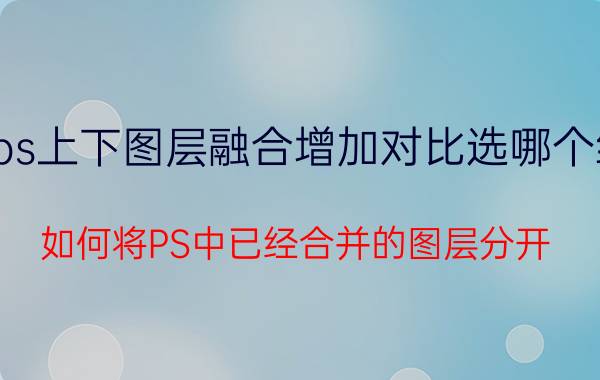 ps上下图层融合增加对比选哪个组 如何将PS中已经合并的图层分开？